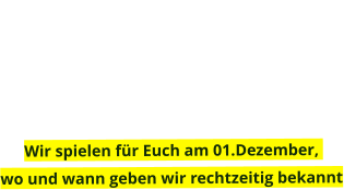 Wir spielen für Euch am 01.Dezember, wo und wann geben wir rechtzeitig bekannt