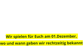 Wir spielen für Euch am 01.Dezember, wo und wann geben wir rechtzeitig bekannt