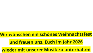 Wir wünschen ein schönes Weihnachtsfest  und freuen uns, Euch im Jahr 2026  wieder mit unserer Musik zu unterhalten